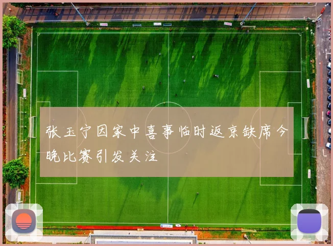 张玉宁因家中喜事临时返京缺席今晚比赛引发关注