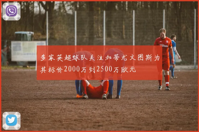 多家英超球队关注加蒂尤文图斯为其标价2000万到2500万欧元