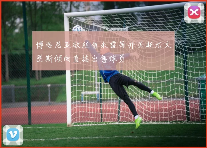 博洛尼亚欲租借米雷蒂并买断尤文图斯倾向直接出售球员