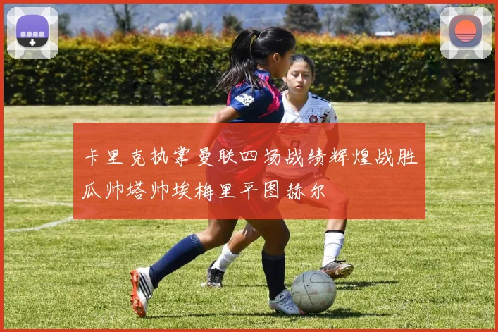 卡里克执掌曼联四场战绩辉煌战胜瓜帅塔帅埃梅里平图赫尔
