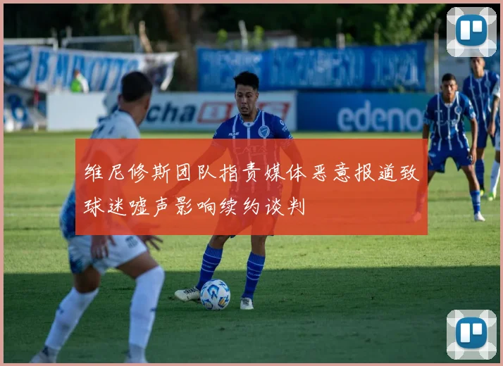 维尼修斯团队指责媒体恶意报道致球迷嘘声影响续约谈判