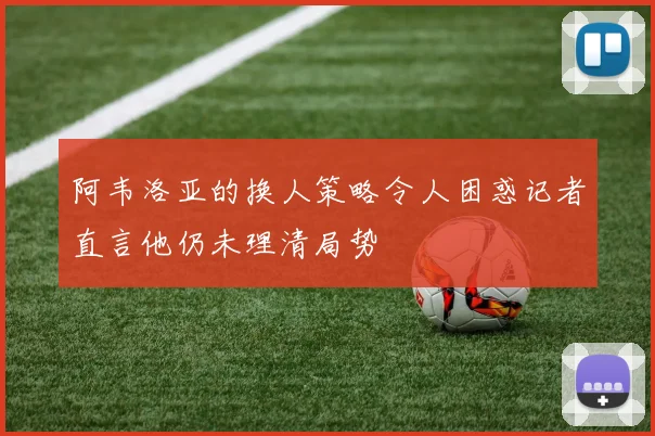 阿韦洛亚的换人策略令人困惑记者直言他仍未理清局势