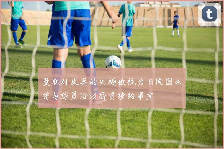 曼联对皮奥的兴趣被视为旧闻国米将与球员洽谈薪资续约事宜