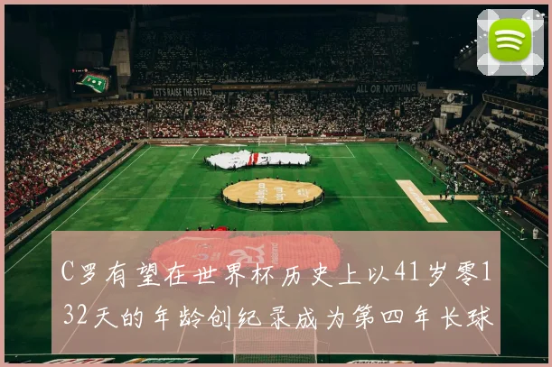 C罗有望在世界杯历史上以41岁零132天的年龄创纪录成为第四年长球员
