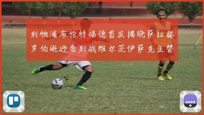 利物浦布伦特福德首发揭晓萨拉赫罗伯逊迎告别战维尔茨伊萨克坐替补席