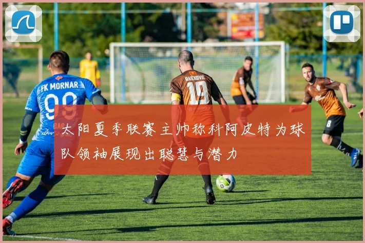 太阳夏季联赛主帅称科阿皮特为球队领袖展现出聪慧与潜力