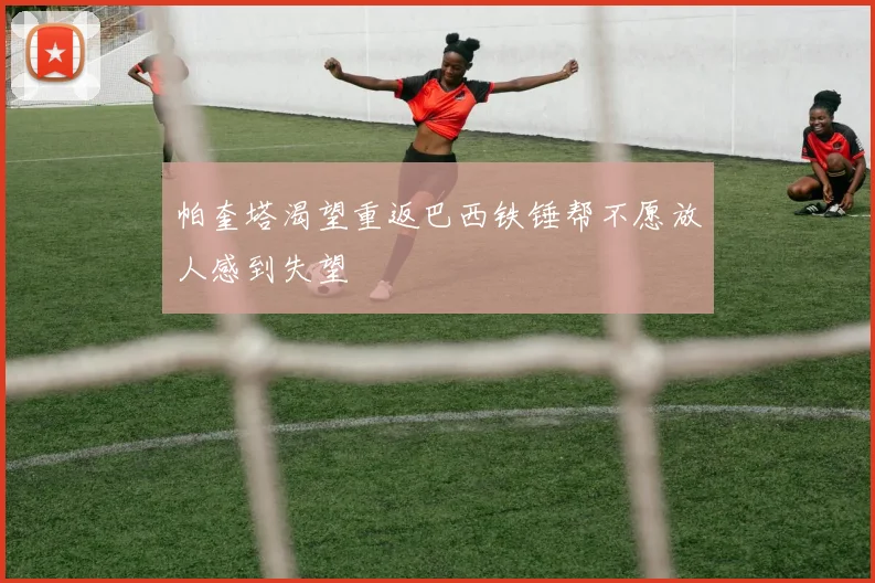 帕奎塔渴望重返巴西铁锤帮不愿放人感到失望