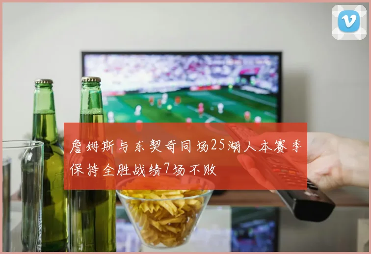詹姆斯与东契奇同场25湖人本赛季保持全胜战绩7场不败