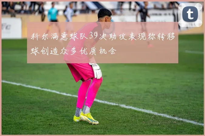 科尔满意球队39次助攻表现称转移球创造众多优质机会