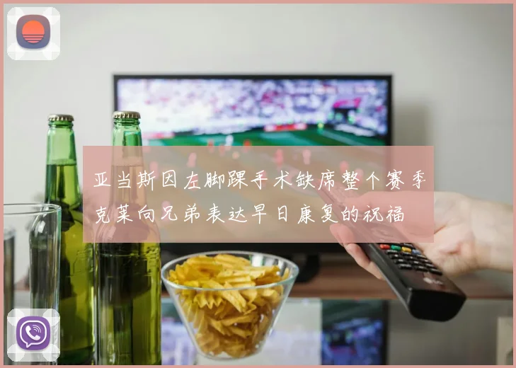 亚当斯因左脚踝手术缺席整个赛季克莱向兄弟表达早日康复的祝福