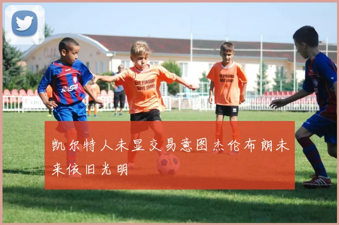 凯尔特人未显交易意图杰伦布朗未来依旧光明
