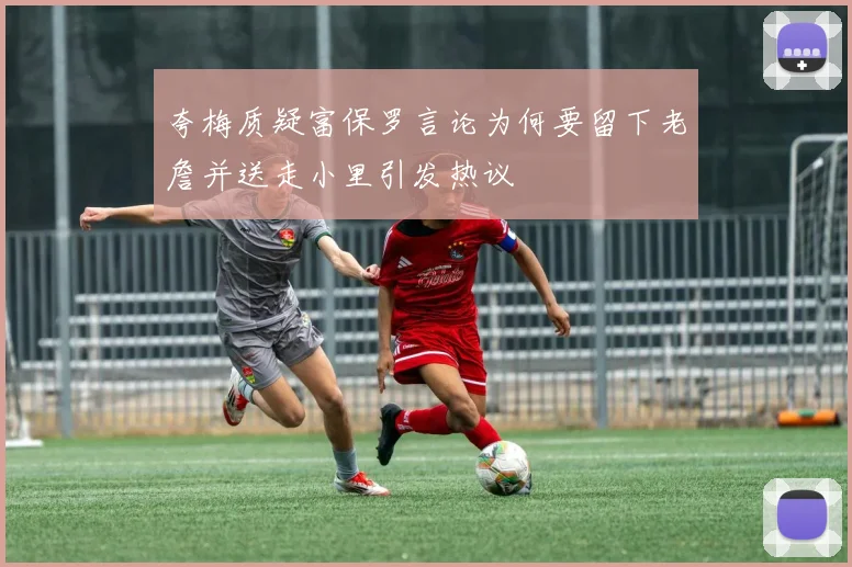 夸梅质疑富保罗言论为何要留下老詹并送走小里引发热议