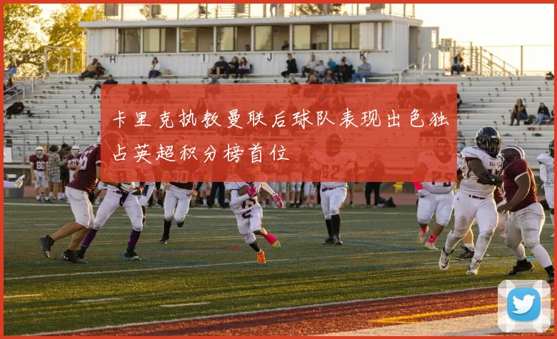 卡里克执教曼联后球队表现出色独占英超积分榜首位