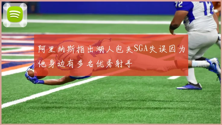 阿里纳斯指出湖人包夹SGA失误因为他身边有多名优秀射手